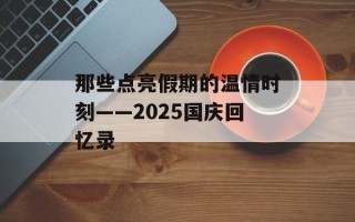 那些点亮假期的温情时刻——2025国庆回忆录