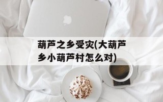 葫芦之乡受灾(大葫芦乡小葫芦村怎么对)