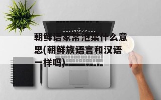 朝鲜语家常泡菜什么意思(朝鲜族语言和汉语一样吗)