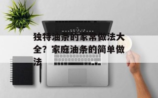 独特油条的家常做法大全？家庭油条的简单做法