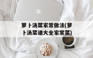 萝卜汤菜家常做法(萝卜汤菜谱大全家常菜)