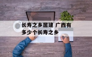 长寿之乡居建 广西有多少个长寿之乡