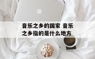 音乐之乡的国家 音乐之乡指的是什么地方