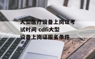 大型医疗设备上岗证考试时间 cdfi大型设备上岗证报名条件