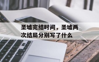 圣墟完结时间，圣墟两次结局分别写了什么