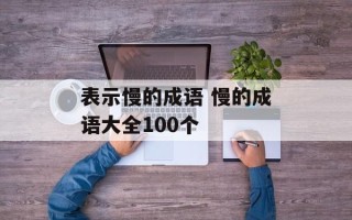表示慢的成语 慢的成语大全100个