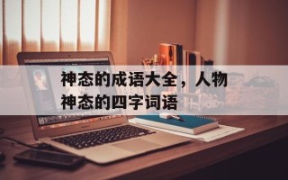神态的成语大全，人物神态的四字词语