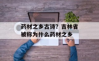 药材之乡古诗？吉林省被称为什么药材之乡