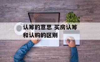 认筹的意思 买房认筹和认购的区别