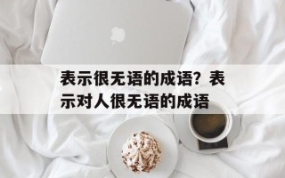 表示很无语的成语？表示对人很无语的成语