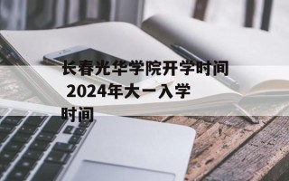 长春光华学院开学时间 2024年大一入学时间