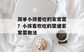 简单小孩爱吃的家常菜？小孩喜欢吃的菜谱家常菜做法