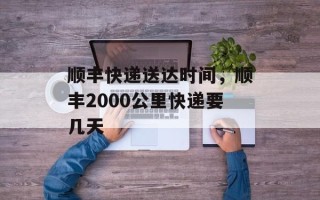 顺丰快递送达时间，顺丰2000公里快递要几天