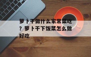 萝卜干做什么家常菜吃？萝卜干下饭菜怎么做好吃