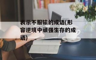 表示不服输的成语(形容逆境中顽强生存的成语)