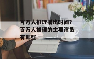 百万人推理播出时间？百万人推理的主要演员有哪些