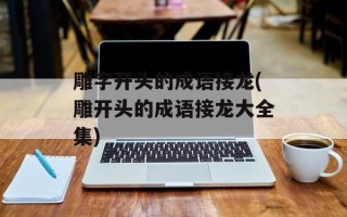 雕字开头的成语接龙(雕开头的成语接龙大全集)