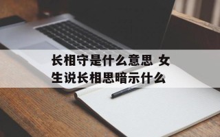 长相守是什么意思 女生说长相思暗示什么