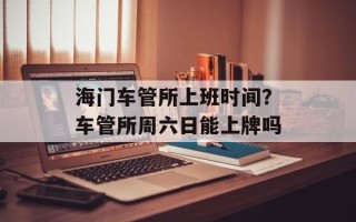 海门车管所上班时间？车管所周六日能上牌吗