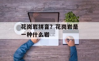 花岗岩拼音？花岗岩是一种什么岩