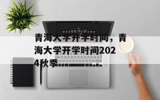 青海大学开学时间，青海大学开学时间2024秋季
