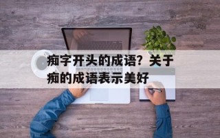痴字开头的成语？关于痴的成语表示美好