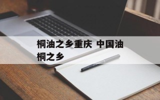 桐油之乡重庆 中国油桐之乡