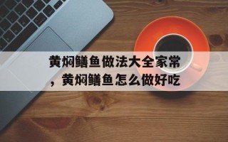 黄焖鳝鱼做法大全家常，黄焖鳝鱼怎么做好吃