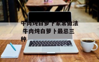 牛肉炖白萝卜家常做法 牛肉炖白萝卜最忌三种