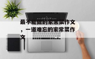 最不能做的家常菜作文，一道难忘的家常菜作文