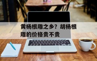 黄杨根雕之乡？胡杨根雕的价格贵不贵
