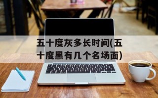 五十度灰多长时间(五十度黑有几个名场面)