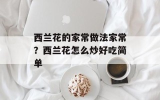 西兰花的家常做法家常？西兰花怎么炒好吃简单