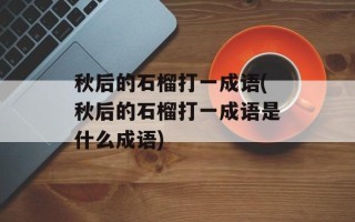 秋后的石榴打一成语(秋后的石榴打一成语是什么成语)
