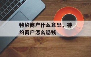 特约商户什么意思，特约商户怎么退钱