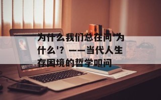 为什么我们总在问'为什么'？——当代人生存困境的哲学叩问