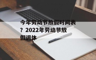 今年劳动节放假时间表？2022年劳动节放假调休