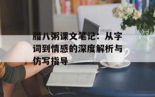 腊八粥课文笔记：从字词到情感的深度解析与仿写指导