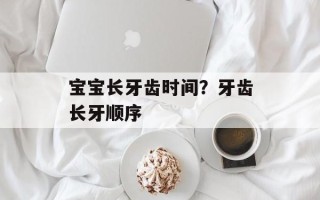 宝宝长牙齿时间？牙齿长牙顺序