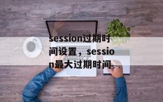 session过期时间设置，session最大过期时间