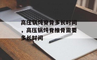 高压锅炖脊骨多长时间，高压锅炖脊椎骨需要多长时间