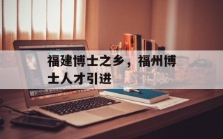 福建博士之乡，福州博士人才引进