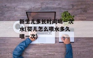 新生儿多长时间喝一次水(婴儿怎么喂水多久喂一次)