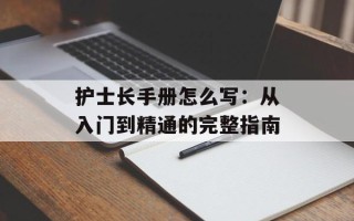 护士长手册怎么写：从入门到精通的完整指南
