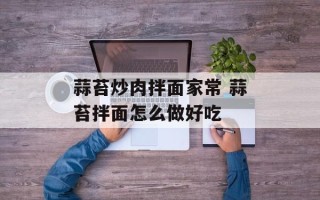 蒜苔炒肉拌面家常 蒜苔拌面怎么做好吃
