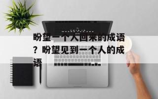 盼望一个人回来的成语？盼望见到一个人的成语
