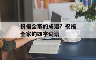 祝福全家的成语？祝福全家的四字词语