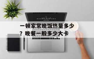 一顿家常晚饭热量多少？晚餐一般多少大卡