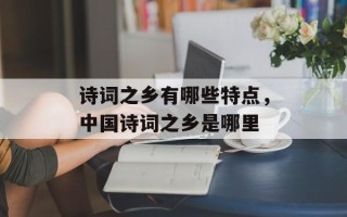 诗词之乡有哪些特点，中国诗词之乡是哪里