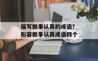 描写做事认真的成语？形容做事认真成语四个